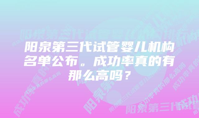 阳泉第三代试管婴儿机构名单公布。成功率真的有那么高吗？