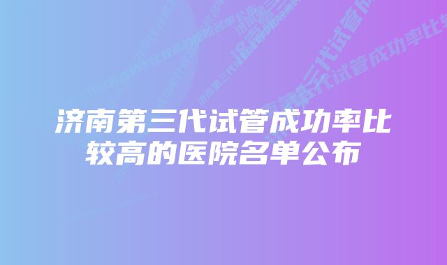 济南第三代试管成功率比较高的医院名单公布