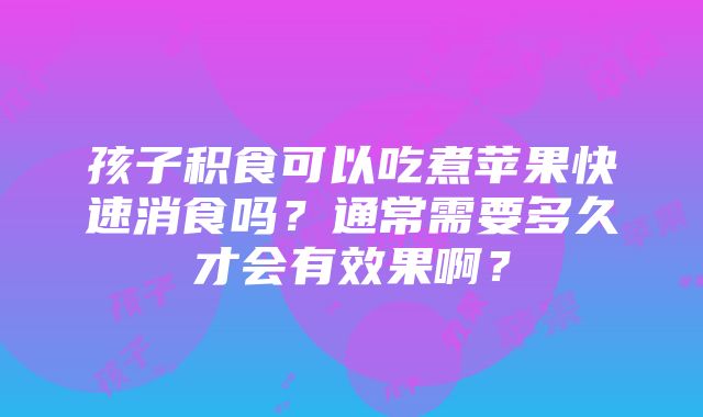 孩子积食可以吃煮苹果快速消食吗？通常需要多久才会有效果啊？