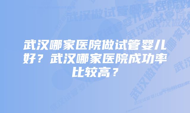 武汉哪家医院做试管婴儿好？武汉哪家医院成功率比较高？