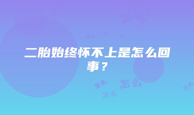 二胎始终怀不上是怎么回事？