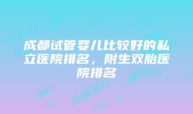 成都试管婴儿比较好的私立医院排名，附生双胎医院排名