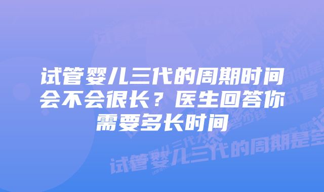 试管婴儿三代的周期时间会不会很长？医生回答你需要多长时间