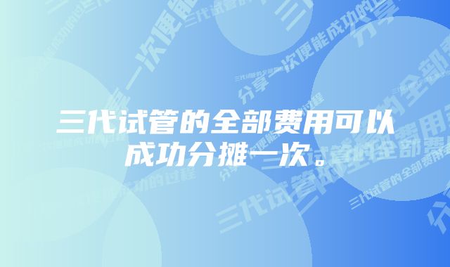 三代试管的全部费用可以成功分摊一次。