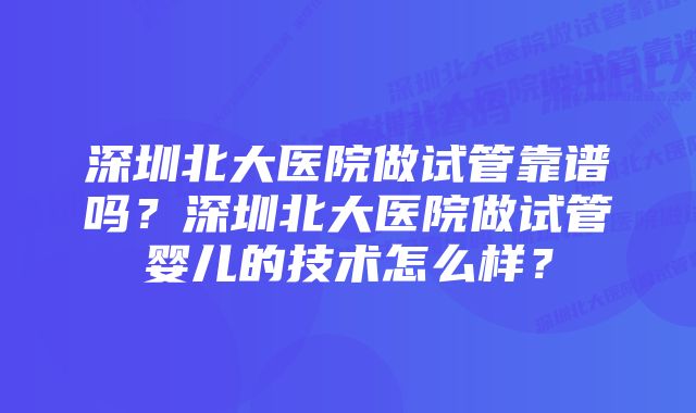 深圳北大医院做试管靠谱吗？深圳北大医院做试管婴儿的技术怎么样？