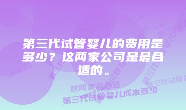 第三代试管婴儿的费用是多少？这两家公司是最合适的。