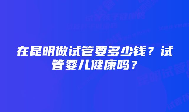 在昆明做试管要多少钱？试管婴儿健康吗？