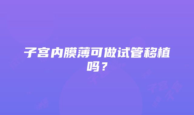 子宫内膜薄可做试管移植吗？