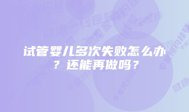 试管婴儿多次失败怎么办？还能再做吗？