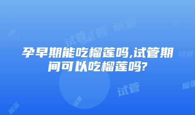 孕早期能吃榴莲吗,试管期间可以吃榴莲吗?