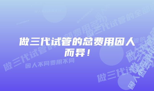 做三代试管的总费用因人而异！