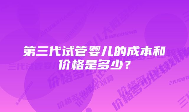 第三代试管婴儿的成本和价格是多少？