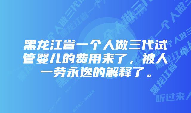 黑龙江省一个人做三代试管婴儿的费用来了，被人一劳永逸的解释了。