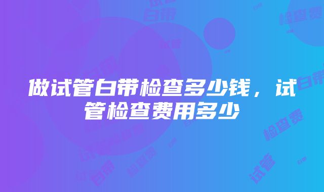 做试管白带检查多少钱，试管检查费用多少