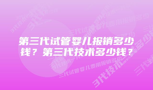 第三代试管婴儿报销多少钱？第三代技术多少钱？