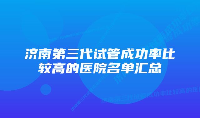 济南第三代试管成功率比较高的医院名单汇总