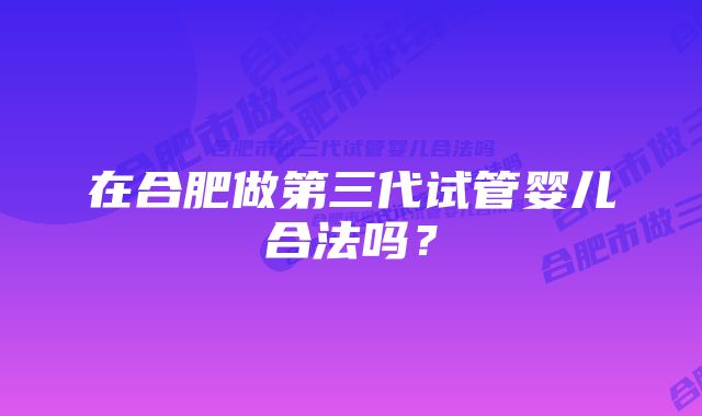 在合肥做第三代试管婴儿合法吗？