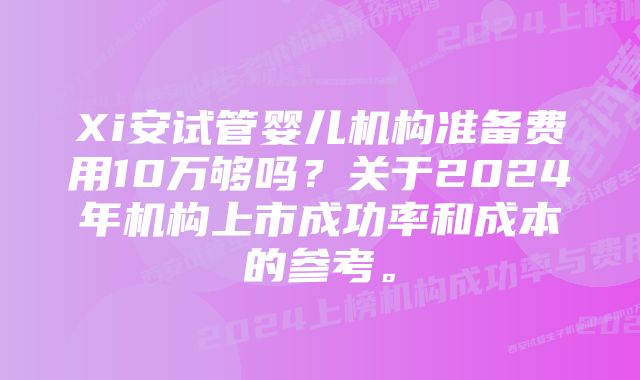 Xi安试管婴儿机构准备费用10万够吗？关于2024年机构上市成功率和成本的参考。