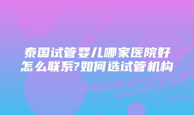 泰国试管婴儿哪家医院好怎么联系?如何选试管机构