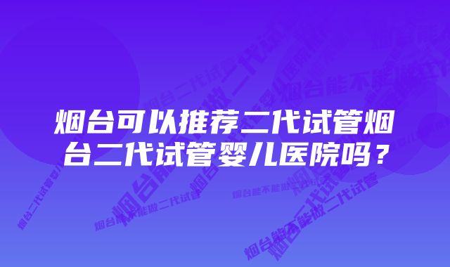 烟台可以推荐二代试管烟台二代试管婴儿医院吗？