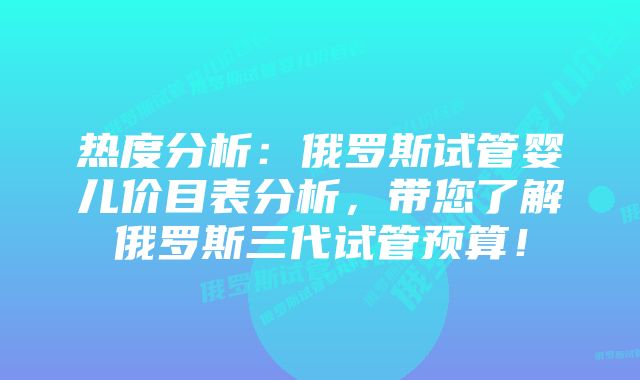 热度分析：俄罗斯试管婴儿价目表分析，带您了解俄罗斯三代试管预算！