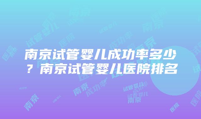 南京试管婴儿成功率多少？南京试管婴儿医院排名