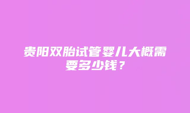 贵阳双胎试管婴儿大概需要多少钱？