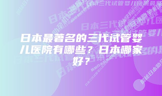 日本最著名的三代试管婴儿医院有哪些？日本哪家好？