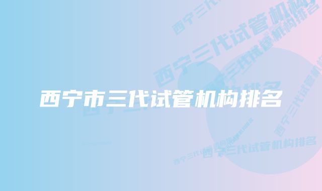 西宁市三代试管机构排名