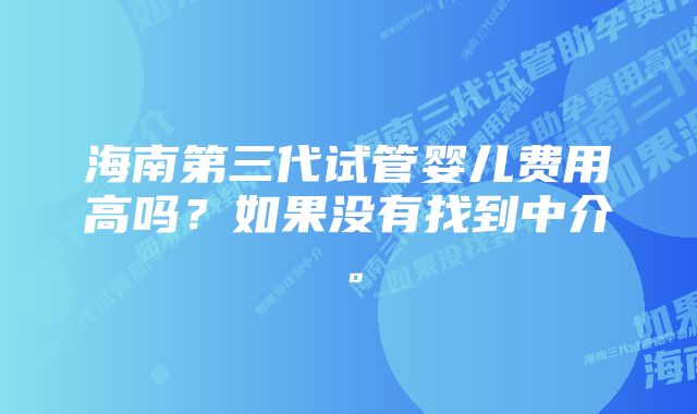 海南第三代试管婴儿费用高吗？如果没有找到中介。