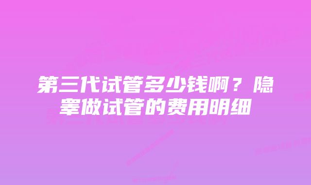 第三代试管多少钱啊？隐睾做试管的费用明细