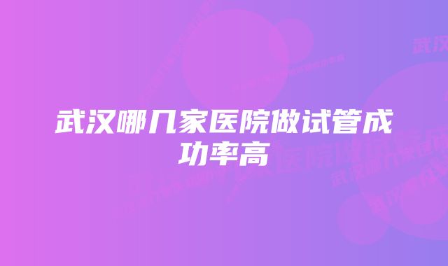 武汉哪几家医院做试管成功率高