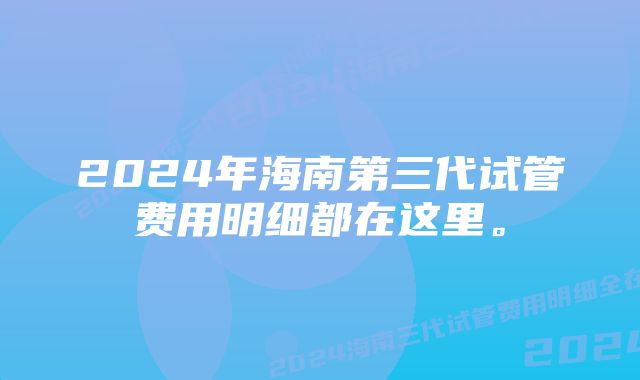 2024年海南第三代试管费用明细都在这里。