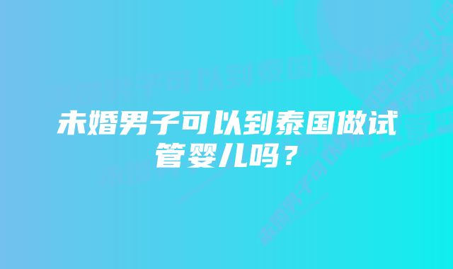 未婚男子可以到泰国做试管婴儿吗？