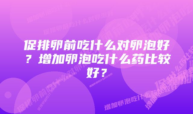 促排卵前吃什么对卵泡好？增加卵泡吃什么药比较好？