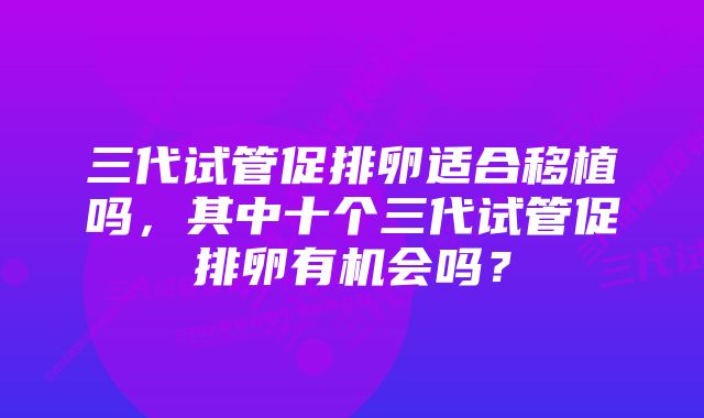 三代试管促排卵适合移植吗，其中十个三代试管促排卵有机会吗？