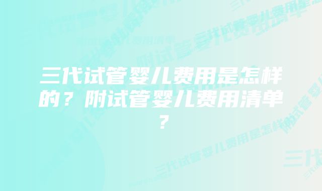 三代试管婴儿费用是怎样的？附试管婴儿费用清单？