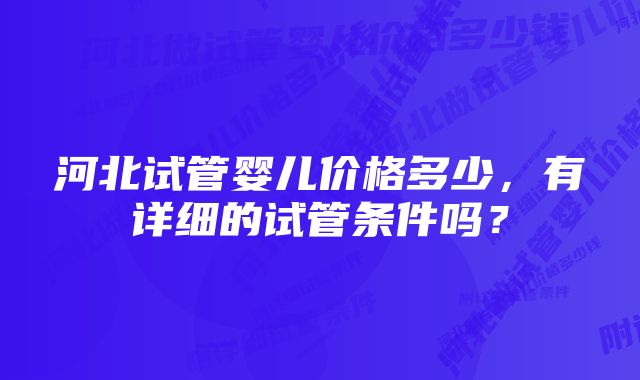 河北试管婴儿价格多少，有详细的试管条件吗？