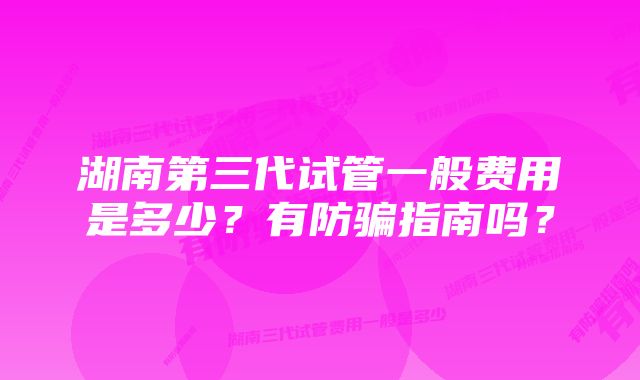 湖南第三代试管一般费用是多少？有防骗指南吗？