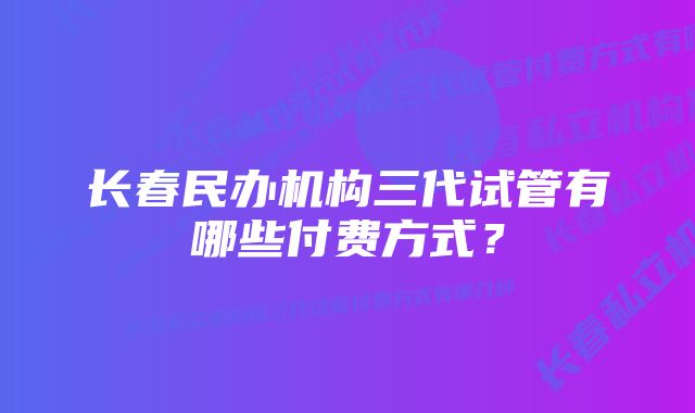 长春民办机构三代试管有哪些付费方式？