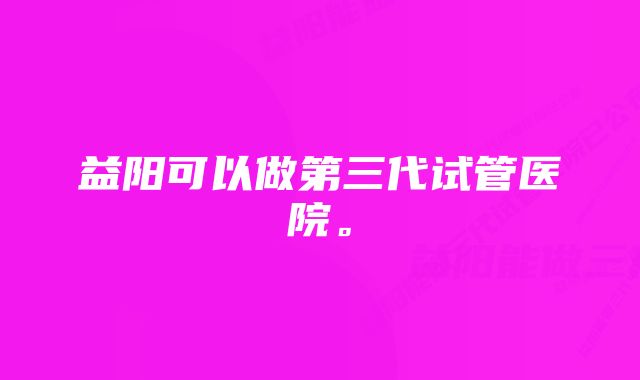 益阳可以做第三代试管医院。