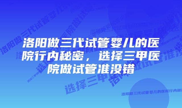 洛阳做三代试管婴儿的医院行内秘密，选择三甲医院做试管准没错