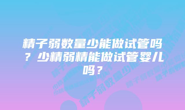 精子弱数量少能做试管吗？少精弱精能做试管婴儿吗？