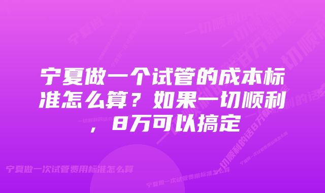 宁夏做一个试管的成本标准怎么算？如果一切顺利，8万可以搞定