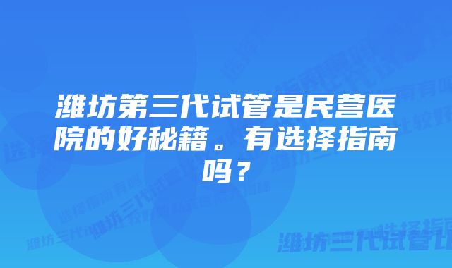 潍坊第三代试管是民营医院的好秘籍。有选择指南吗？