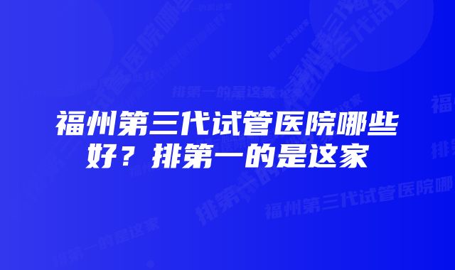 福州第三代试管医院哪些好？排第一的是这家