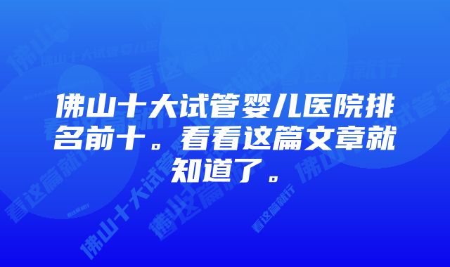 佛山十大试管婴儿医院排名前十。看看这篇文章就知道了。