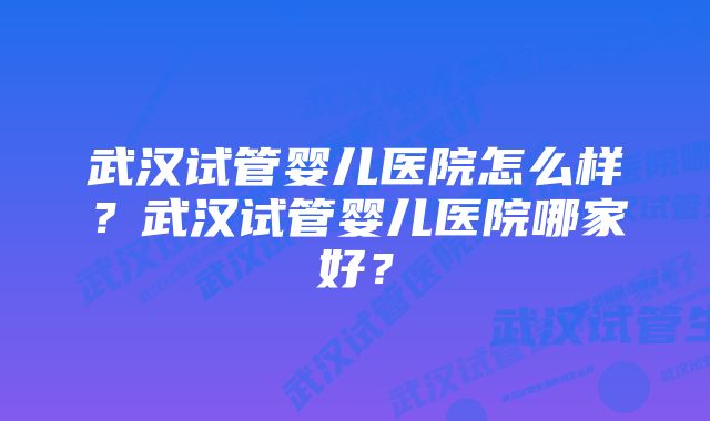 武汉试管婴儿医院怎么样？武汉试管婴儿医院哪家好？