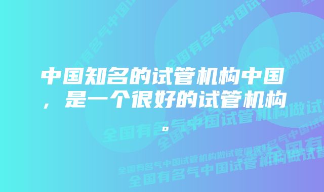 中国知名的试管机构中国，是一个很好的试管机构。