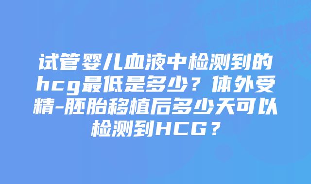 试管婴儿血液中检测到的hcg最低是多少？体外受精-胚胎移植后多少天可以检测到HCG？